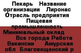 Пекарь › Название организации ­ Лиронас › Отрасль предприятия ­ Пищевая промышленность › Минимальный оклад ­ 25 000 - Все города Работа » Вакансии   . Амурская обл.,Благовещенский р-н